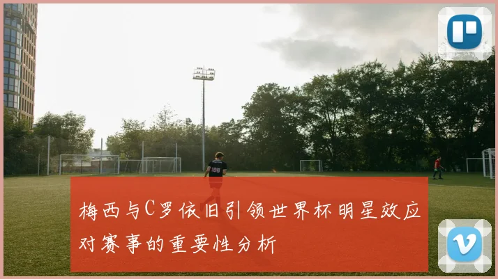 梅西与C罗依旧引领世界杯明星效应对赛事的重要性分析