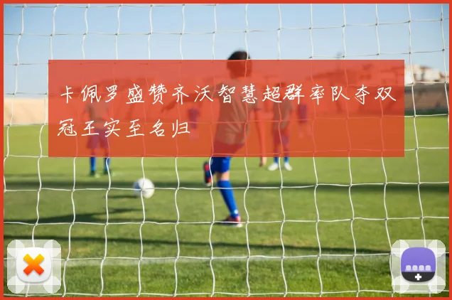 卡佩罗盛赞齐沃智慧超群率队夺双冠王实至名归