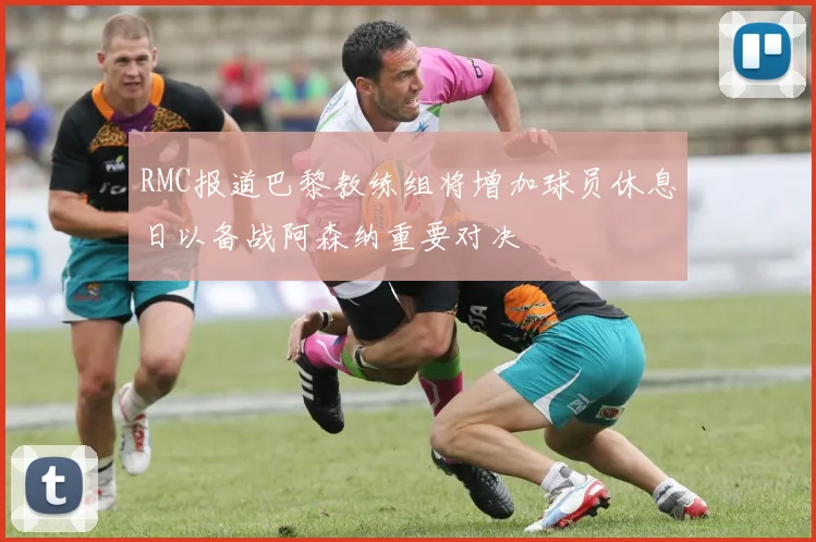RMC报道巴黎教练组将增加球员休息日以备战阿森纳重要对决