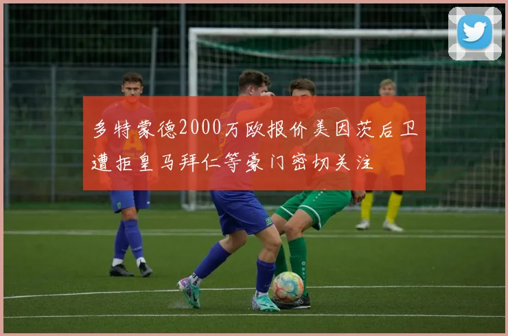 多特蒙德2000万欧报价美因茨后卫遭拒皇马拜仁等豪门密切关注