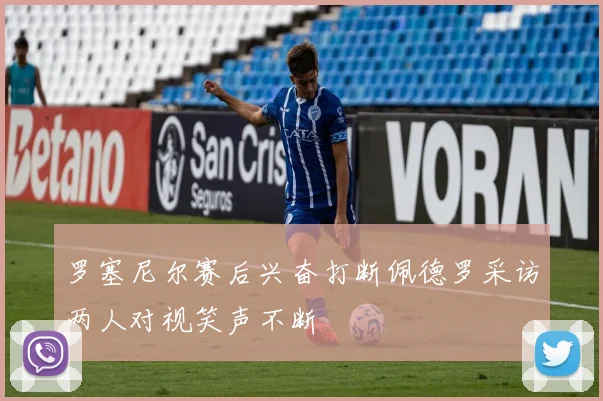 罗塞尼尔赛后兴奋打断佩德罗采访两人对视笑声不断