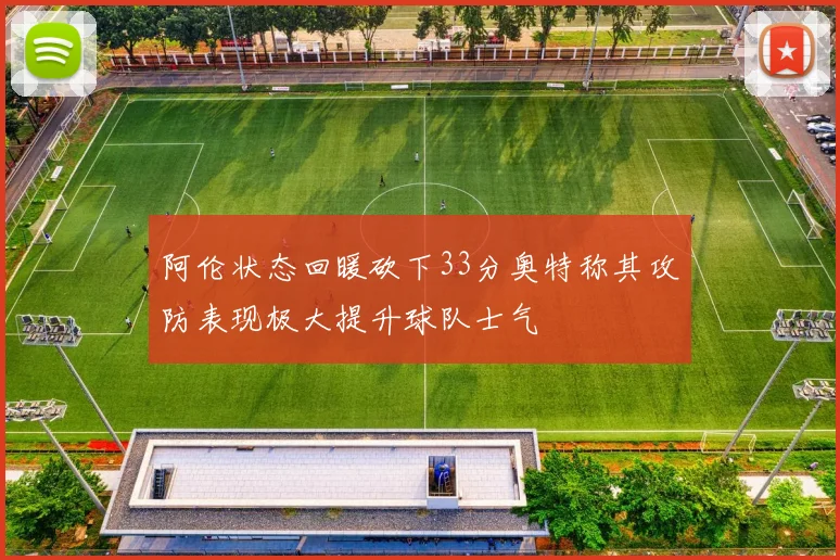 阿伦状态回暖砍下33分奥特称其攻防表现极大提升球队士气