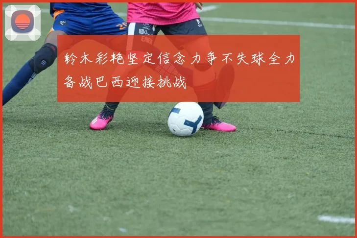 铃木彩艳坚定信念力争不失球全力备战巴西迎接挑战