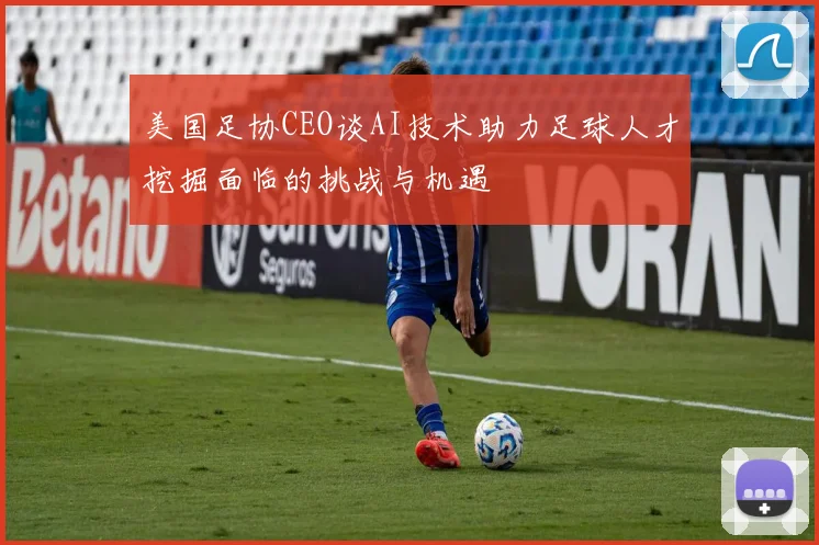 美国足协CEO谈AI技术助力足球人才挖掘面临的挑战与机遇