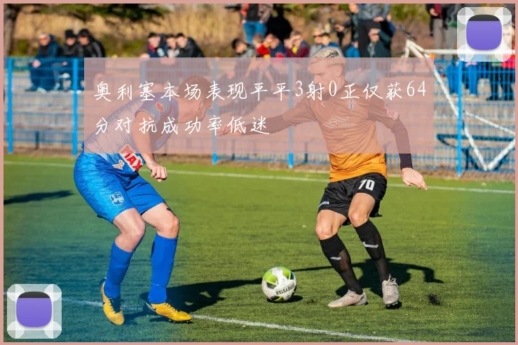奥利塞本场表现平平3射0正仅获64分对抗成功率低迷