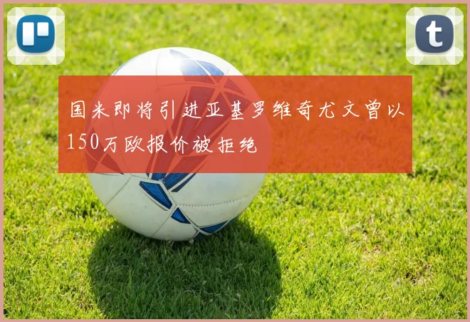 国米即将引进亚基罗维奇尤文曾以150万欧报价被拒绝
