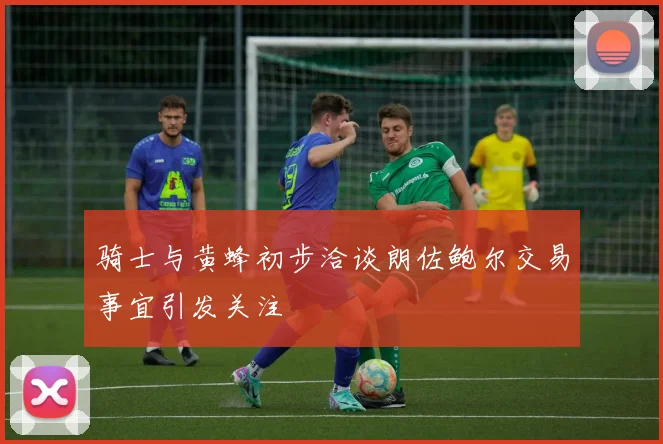 骑士与黄蜂初步洽谈朗佐鲍尔交易事宜引发关注