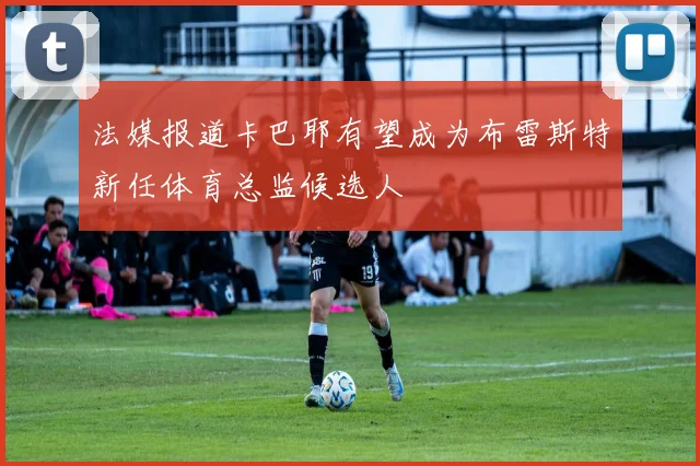法媒报道卡巴耶有望成为布雷斯特新任体育总监候选人