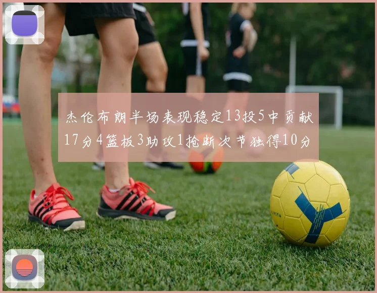 杰伦布朗半场表现稳定13投5中贡献17分4篮板3助攻1抢断次节独得10分