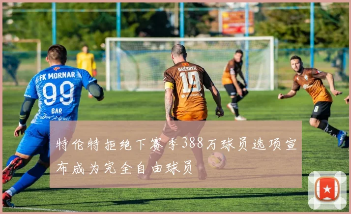 特伦特拒绝下赛季388万球员选项宣布成为完全自由球员
