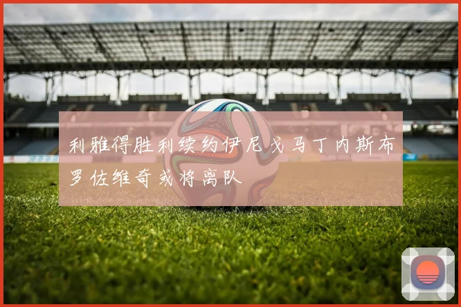 利雅得胜利续约伊尼戈马丁内斯布罗佐维奇或将离队