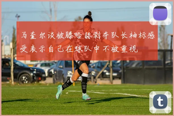 马奎尔谈被滕哈赫剥夺队长袖标感受表示自己在球队中不被重视