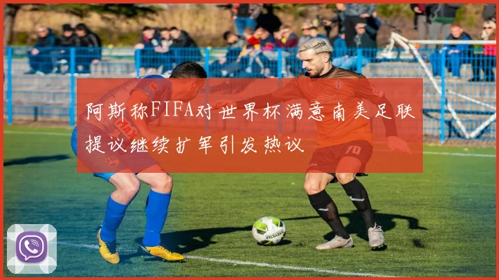 阿斯称FIFA对世界杯满意南美足联提议继续扩军引发热议