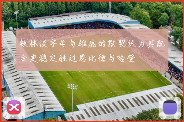 铁林谈字母与雄鹿的默契认为其配合更稳定胜过恩比德与哈登