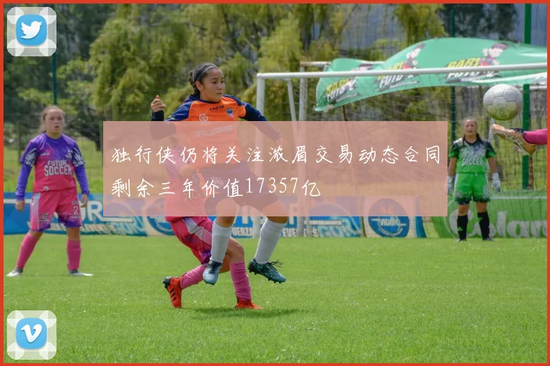 独行侠仍将关注浓眉交易动态合同剩余三年价值17357亿