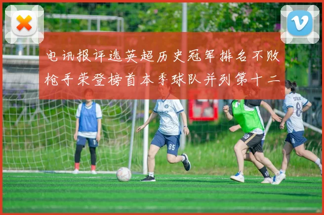 电讯报评选英超历史冠军排名不败枪手荣登榜首本季球队并列第十二位