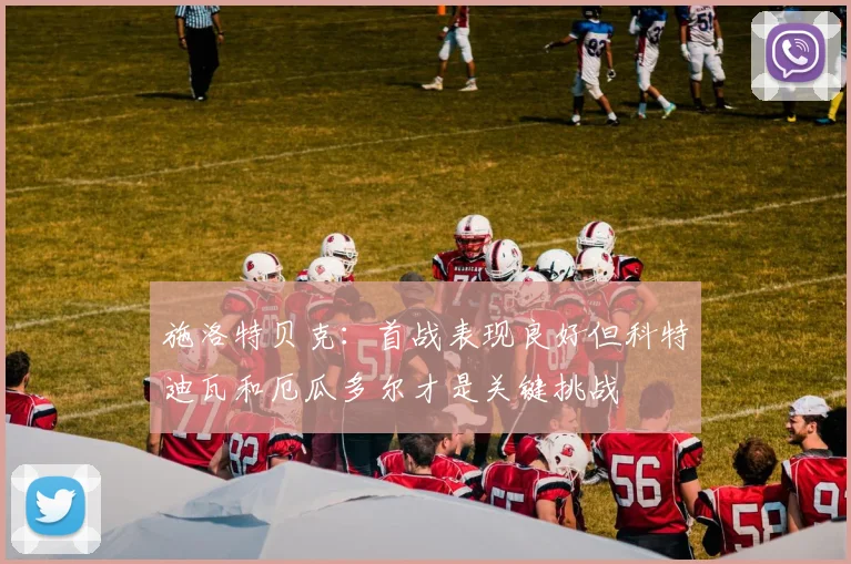 施洛特贝克：首战表现良好但科特迪瓦和厄瓜多尔才是关键挑战