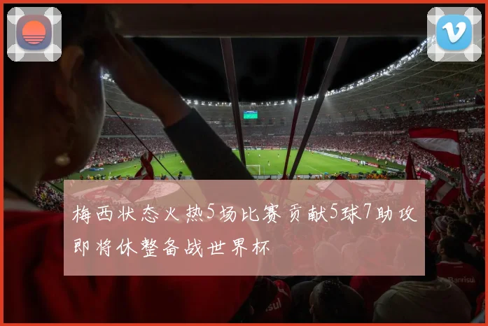 梅西状态火热5场比赛贡献5球7助攻即将休整备战世界杯