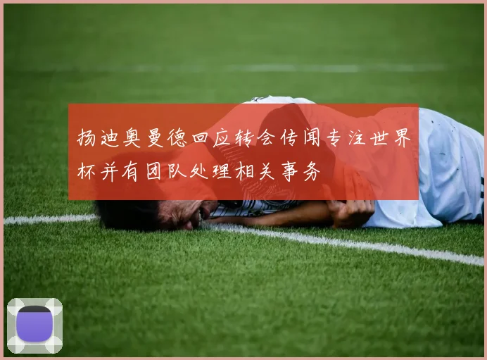 扬迪奥曼德回应转会传闻专注世界杯并有团队处理相关事务