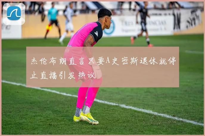 杰伦布朗直言只要A史密斯退休就停止直播引发热议