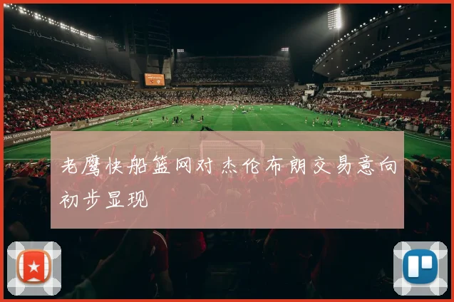 老鹰快船篮网对杰伦布朗交易意向初步显现