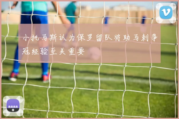 小托马斯认为保罗留队将助马刺争冠经验至关重要