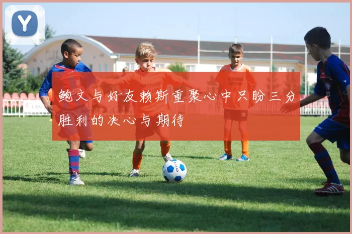 鲍文与好友赖斯重聚心中只盼三分胜利的决心与期待