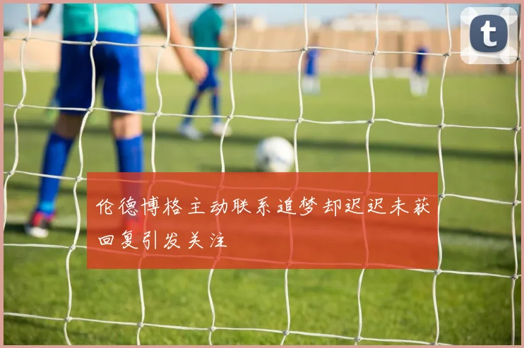 伦德博格主动联系追梦却迟迟未获回复引发关注