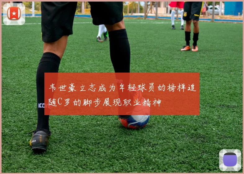 韦世豪立志成为年轻球员的榜样追随C罗的脚步展现职业精神