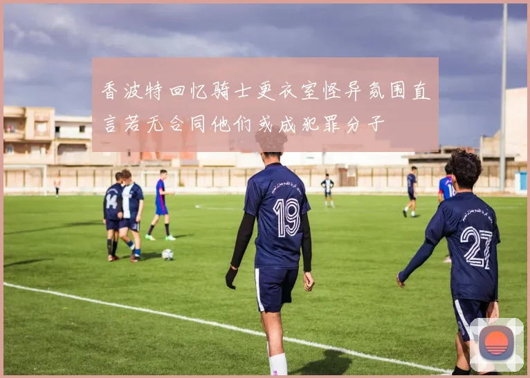 香波特回忆骑士更衣室怪异氛围直言若无合同他们或成犯罪分子