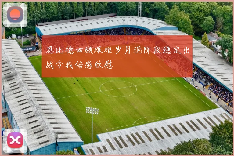 恩比德回顾艰难岁月现阶段稳定出战令我倍感欣慰