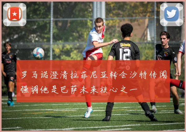 罗马诺澄清拉菲尼亚转会沙特传闻强调他是巴萨未来核心之一