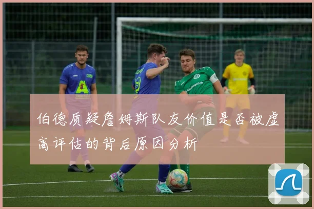 伯德质疑詹姆斯队友价值是否被虚高评估的背后原因分析