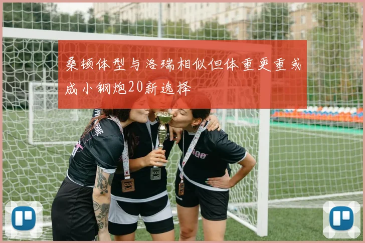 桑顿体型与洛瑞相似但体重更重或成小钢炮20新选择