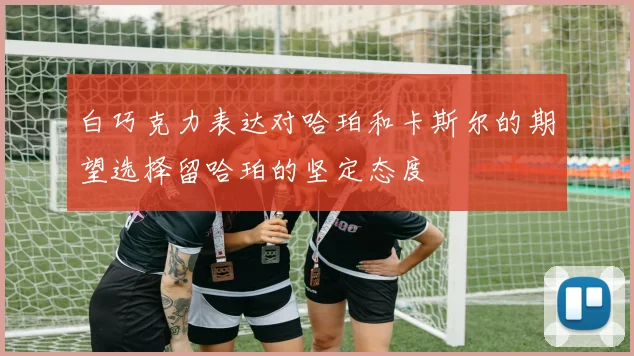 白巧克力表达对哈珀和卡斯尔的期望选择留哈珀的坚定态度