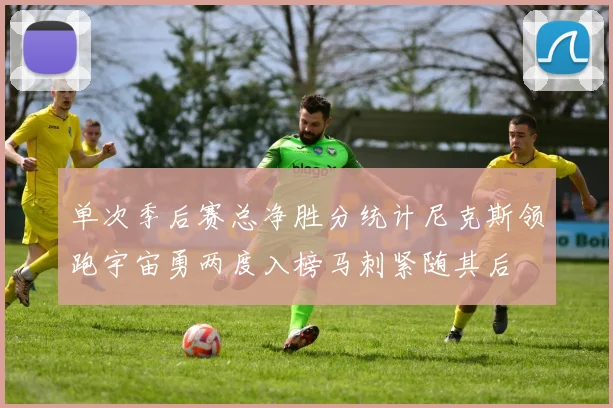 单次季后赛总净胜分统计尼克斯领跑宇宙勇两度入榜马刺紧随其后