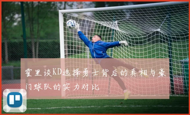 霍里谈KD选择勇士背后的真相与豪门球队的实力对比