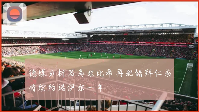 德媒分析若乌尔比希再犯错拜仁或将续约诺伊尔一年