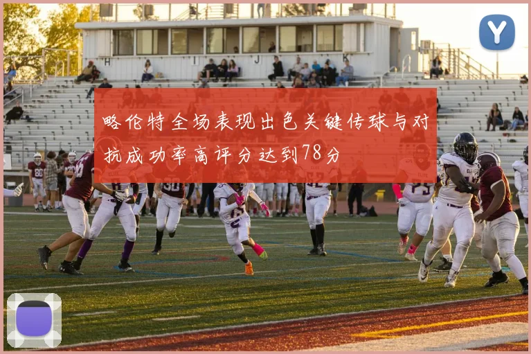 略伦特全场表现出色关键传球与对抗成功率高评分达到78分