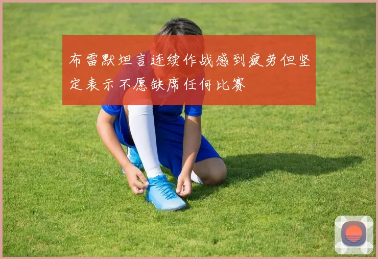 布雷默坦言连续作战感到疲劳但坚定表示不愿缺席任何比赛