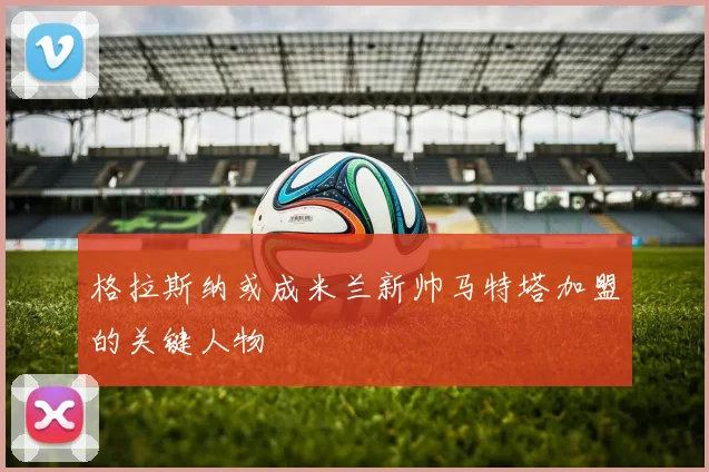 格拉斯纳或成米兰新帅马特塔加盟的关键人物